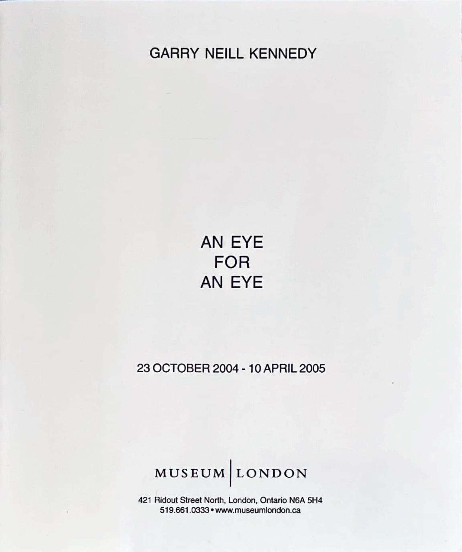 GARRY NEILL KENNEDY is written in black sans serif font at the top of a square white folder, AN EYE FOR AN EYE is written in the centre with the 23 OCTOBER 2004 - 10 APRIL 2005 written below. MUSEUM LONDON 421 Ridout Street North, London, Ontario N6A 5H4, 519.661.0333.www.museumlondon.ca is written at the bottom. All the text is centre aligned on the page. 