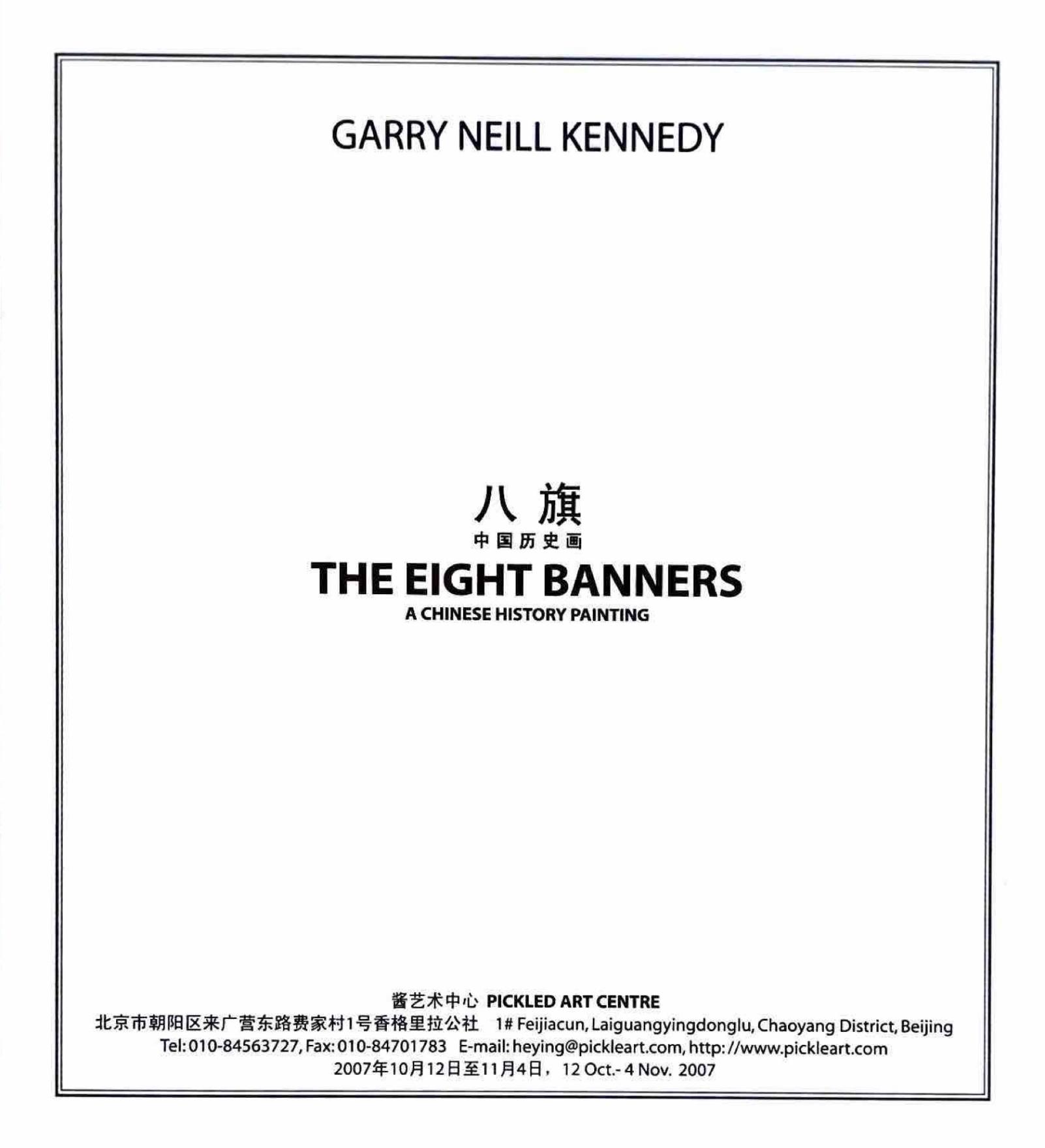 GARRY NEILL KENNEDY is written in black sans serif font at the top of a square white folder, THE EIGHT BANNERS, A CHINESE HISTORY PAINTING is written in both English and Chinese characters in the centre and PICKLED ART CENTRE 1# Feijiacun, Laiguangyingdonglu, Chaoyang District, Beijing, E-mail:heying@pickleart.com, http://www.pickleart.com, 12 Oct.-4 Nov. 2007 is written in both languages at the bottom. All text is centre aligned and there is a double black lined border running around the frame. 