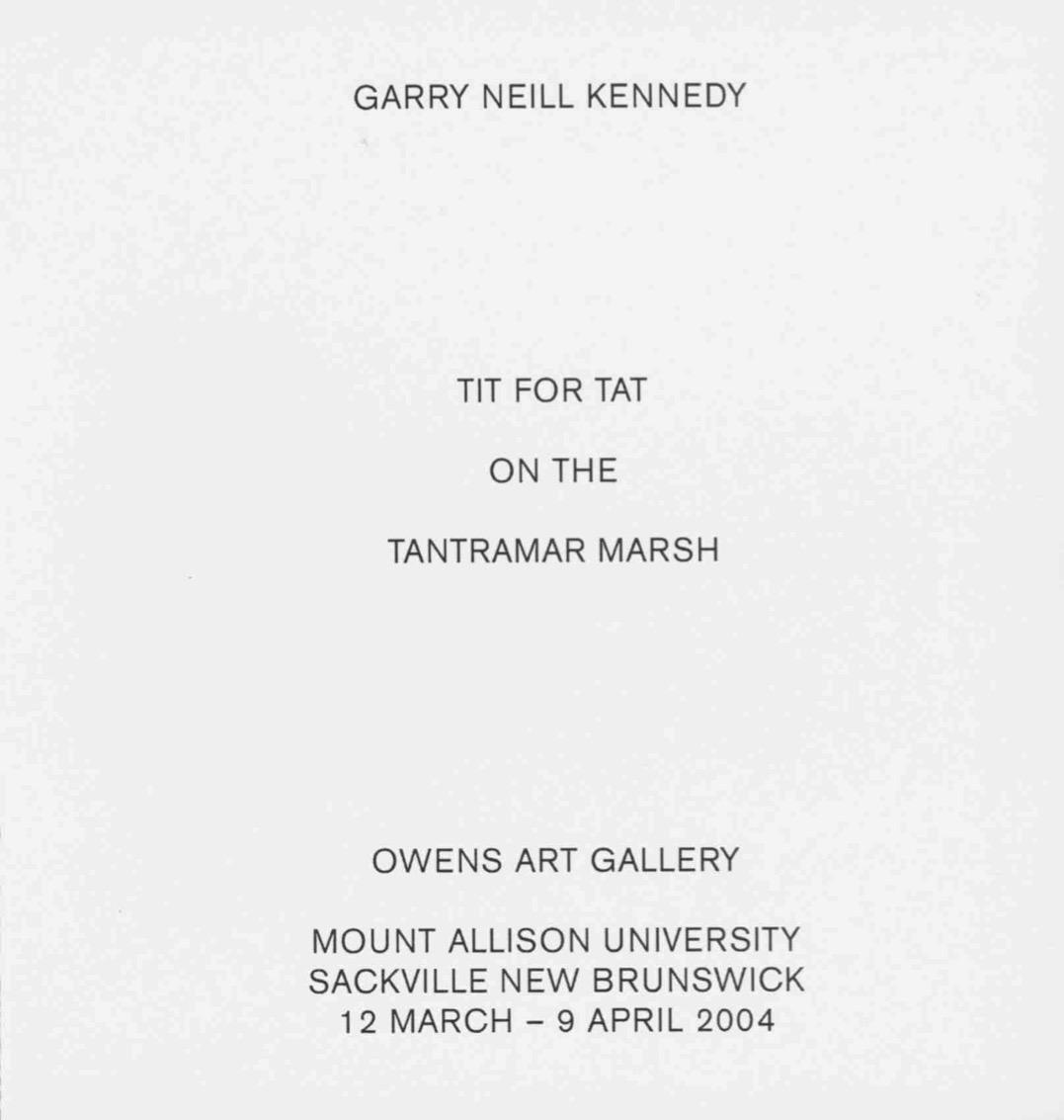 GARRY NEILL KENNEDY is written in black sans serif font on the top of a white folder, TIT FOR TAT ON THE TANTRAMAR MARSH is written in the middle and OWENS ART GALLERY MOUNT ALLISON UNIVERSITY SACKVILLE NEW BRUNSWICK 12 MARCH - 9 APRIL 2004 is written on the bottom. All the text is centre aligned. 